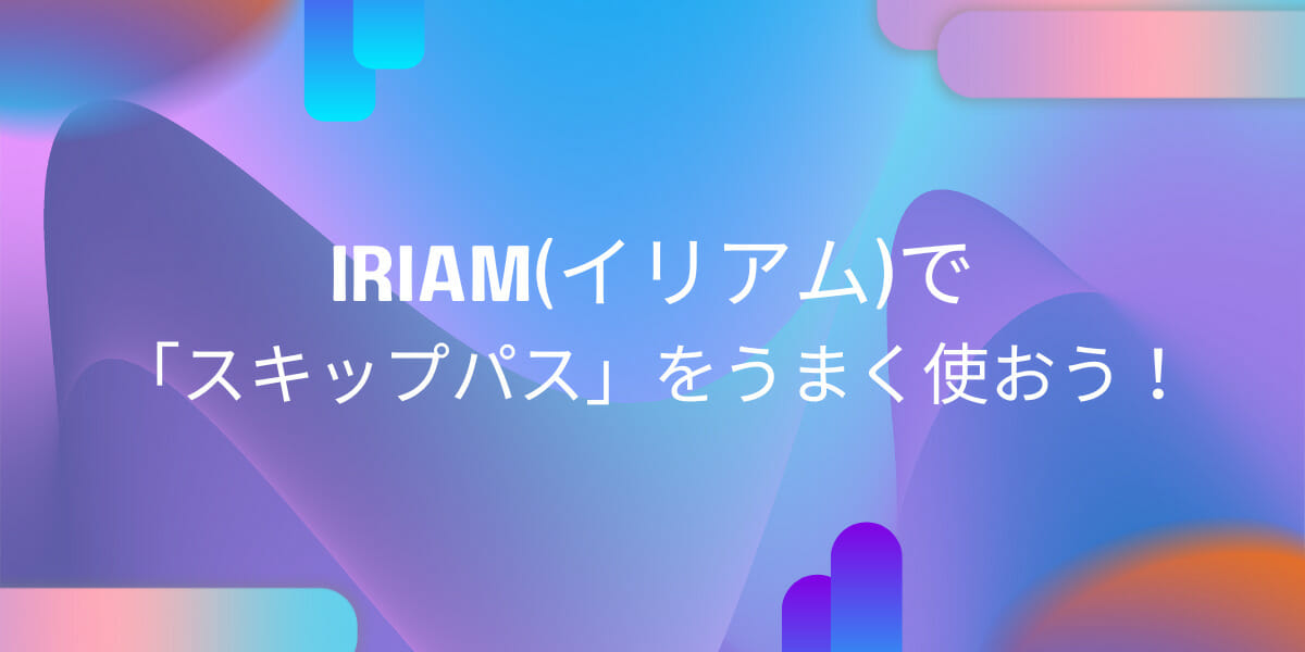 IRIAM(イリアム)で「スキップパス」をうまく使おう！