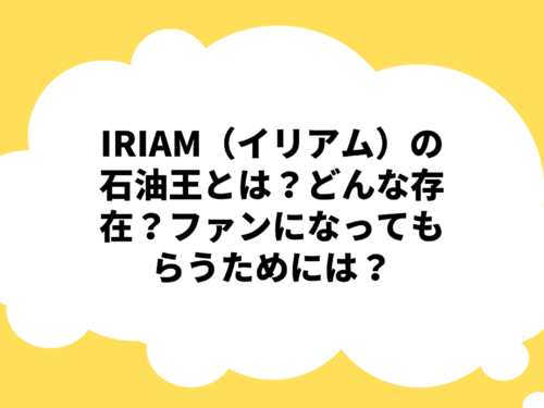 IRIAM（イリアム）の石油王とは？どんな存在？ファンになってもらうためには？