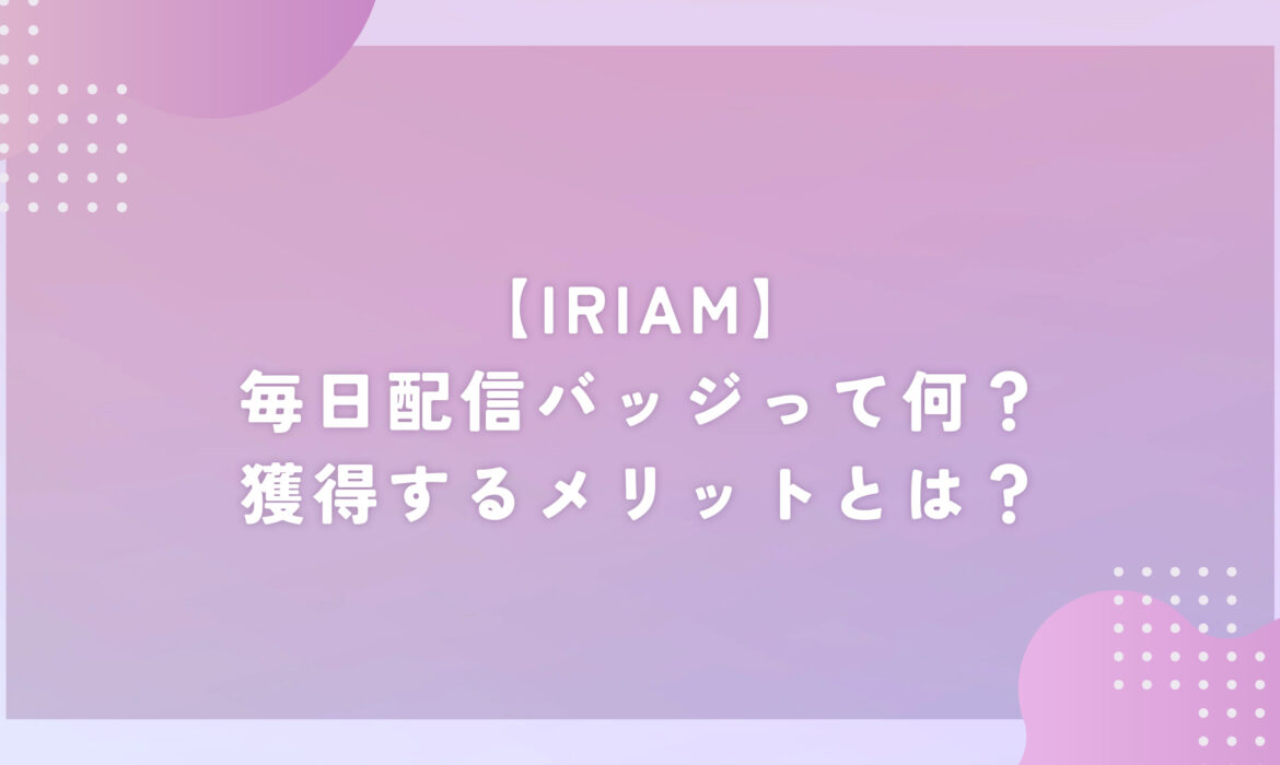 【IRIAM（イリアム）】毎日配信バッジって何？獲得するメリットとは？