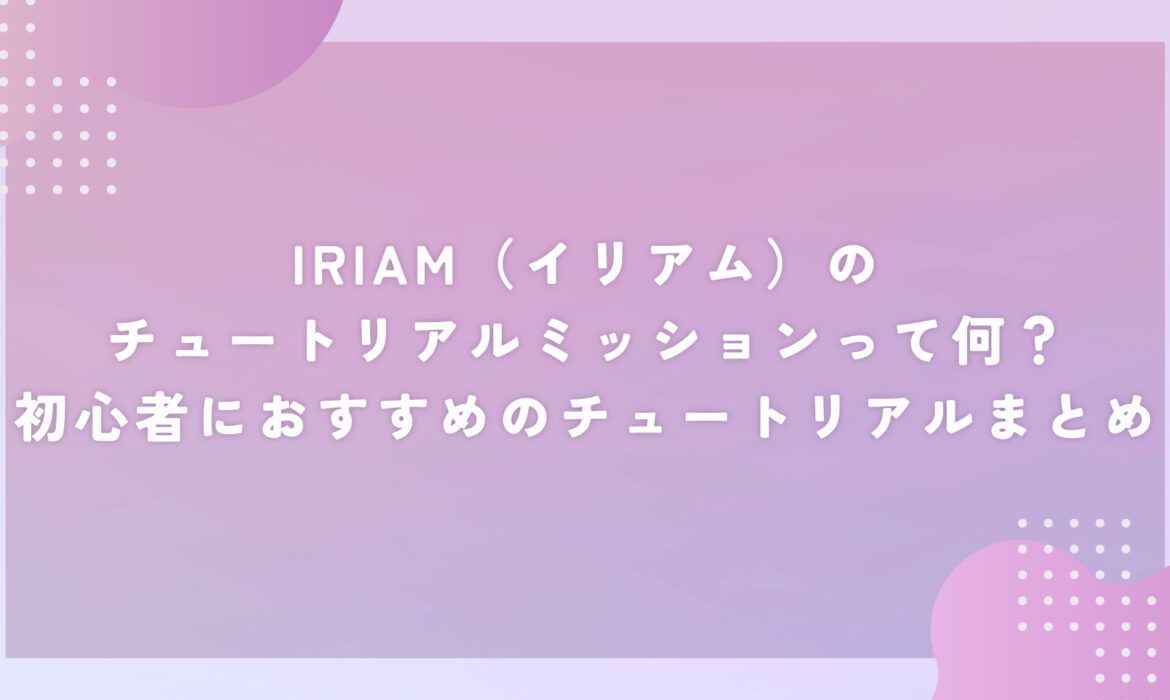 IRIAM（イリアム）のチュートリアルミッションって何？初心者におすすめのチュートリアルまとめ