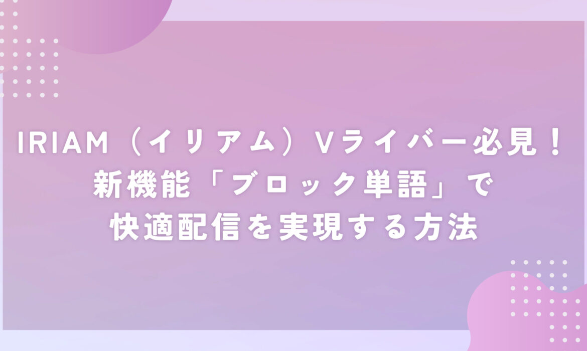 IRIAM（イリアム）Vライバー必見！新機能「ブロック単語」で快適配信を実現する方法