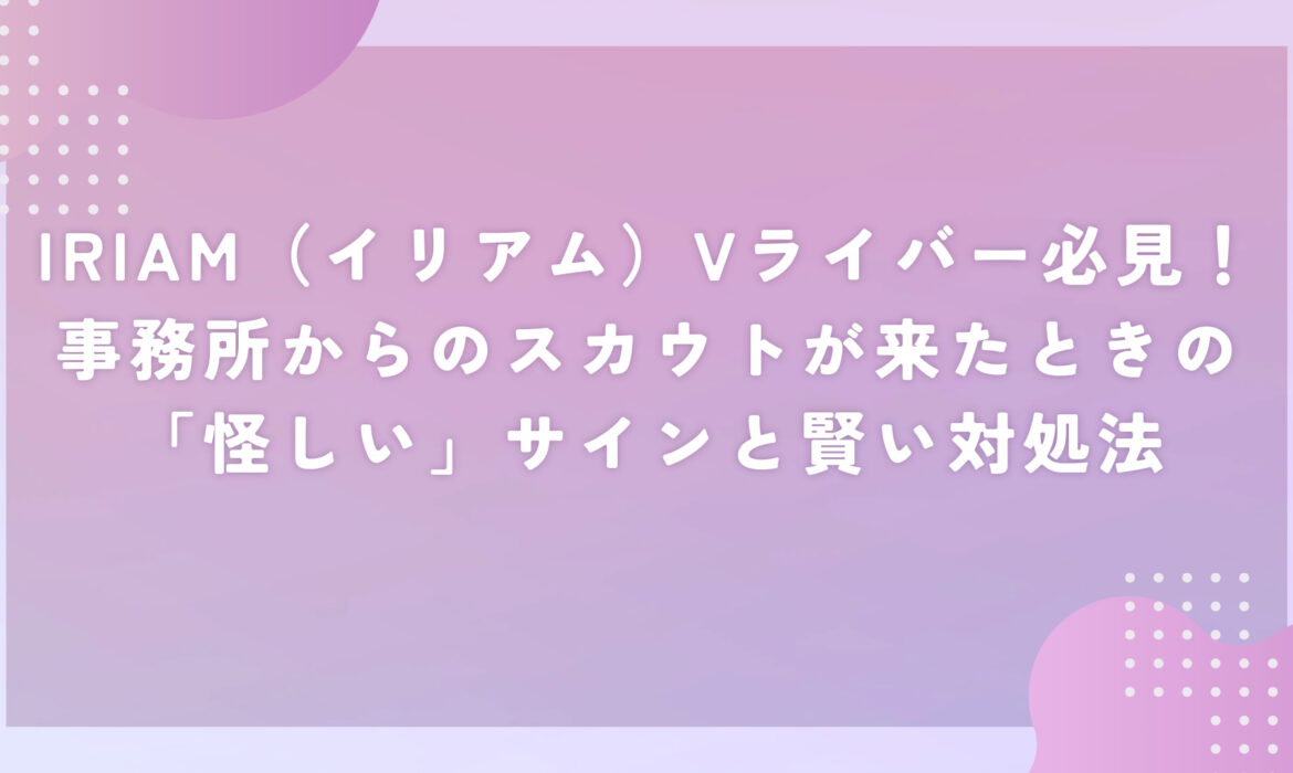 IRIAM（イリアム）Vライバー必見！事務所からのスカウトが来たときの「怪しい」サインと賢い対処法