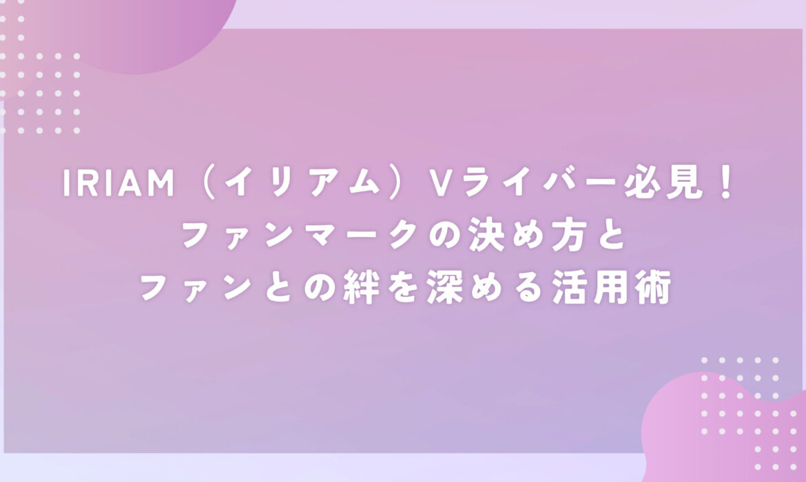 IRIAM（イリアム）Vライバー必見！ファンマークの決め方とファンとの絆を深める活用術