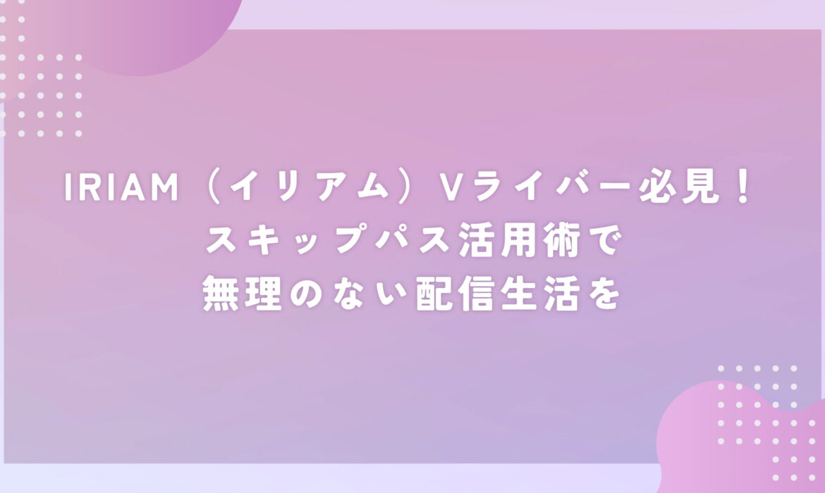 IRIAM（イリアム）Vライバー必見！スキップパス活用術で無理のない配信生活を