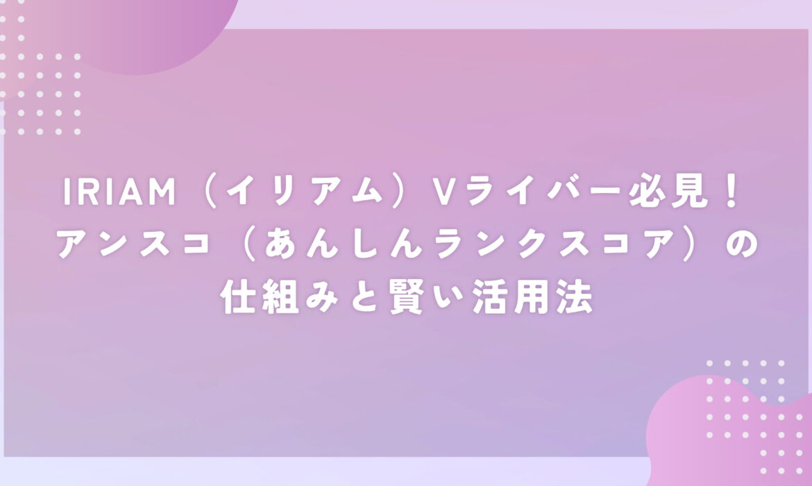 IRIAM（イリアム）Vライバー必見！アンスコ（あんしんランクスコア）の仕組みと賢い活用法