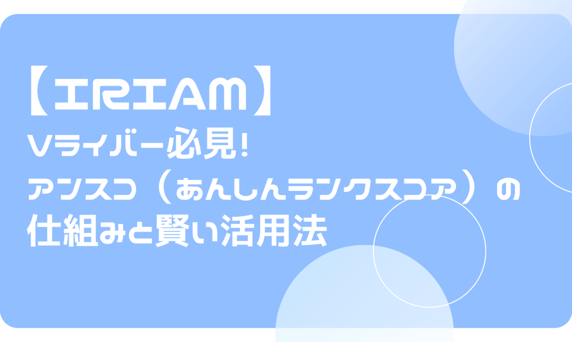IRIAM（イリアム）Vライバー必見！アンスコ（あんしんランクスコア）の仕組みと賢い活用法