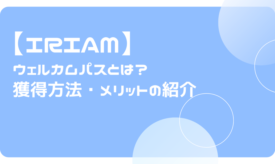 IRIAM（イリアム）のウェルカムパスとは？獲得方法・メリットの紹介