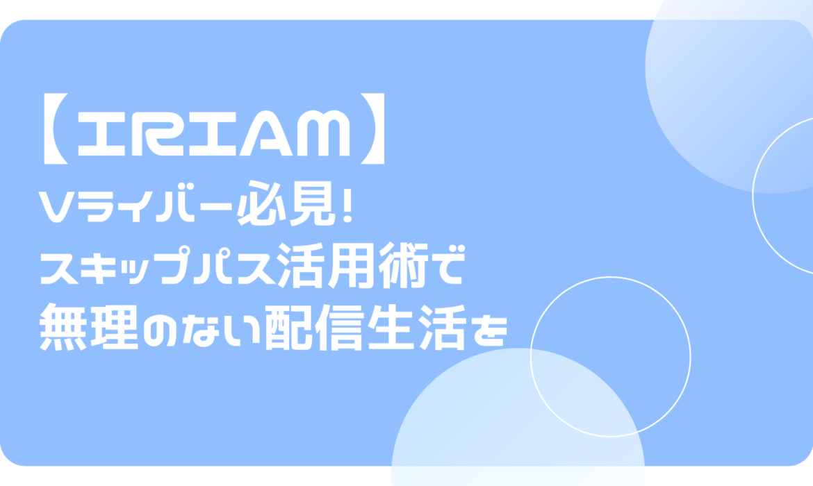 IRIAM（イリアム）Vライバー必見！スキップパス活用術で無理のない配信生活を