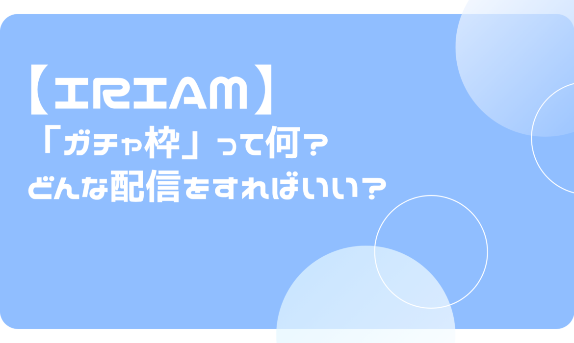 IRIAM(イリアム)の「ガチャ枠」って何？どんな配信をすればいい？