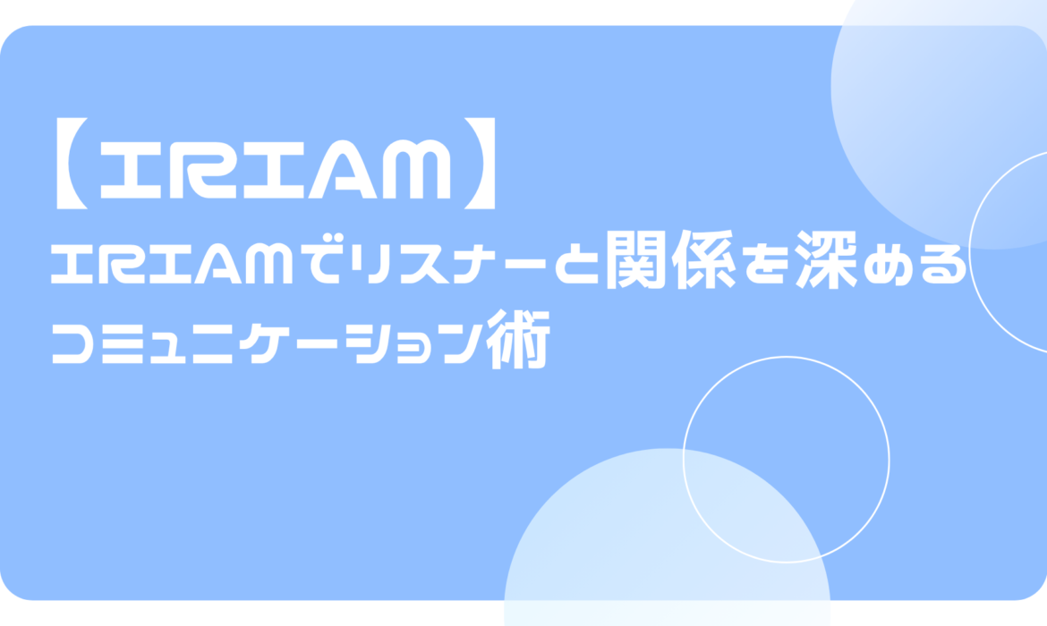 IRIAMでリスナーと関係を深めるコミュニケーション術