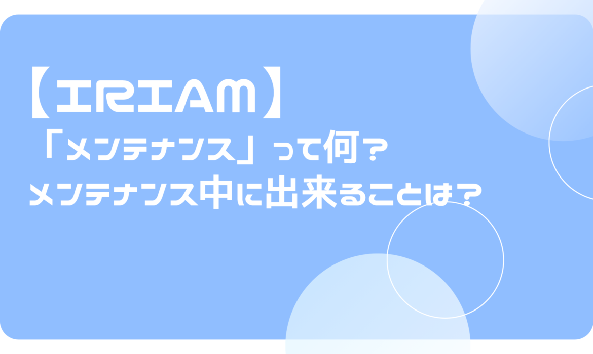 IRIAM(イリアム)の「メンテナンス」って何？メンテナンス中に出来ることは？