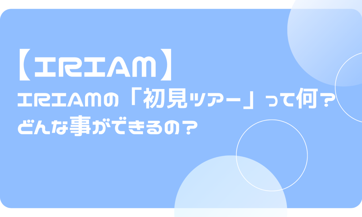 IRIAM（イリアム）の「初見ツアー」って何？どんな事ができるの？