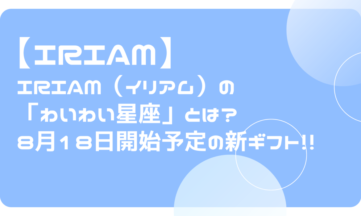 IRIAM（イリアム）の「わいわい星座」とは？8月18日開始予定の新ギフト！！