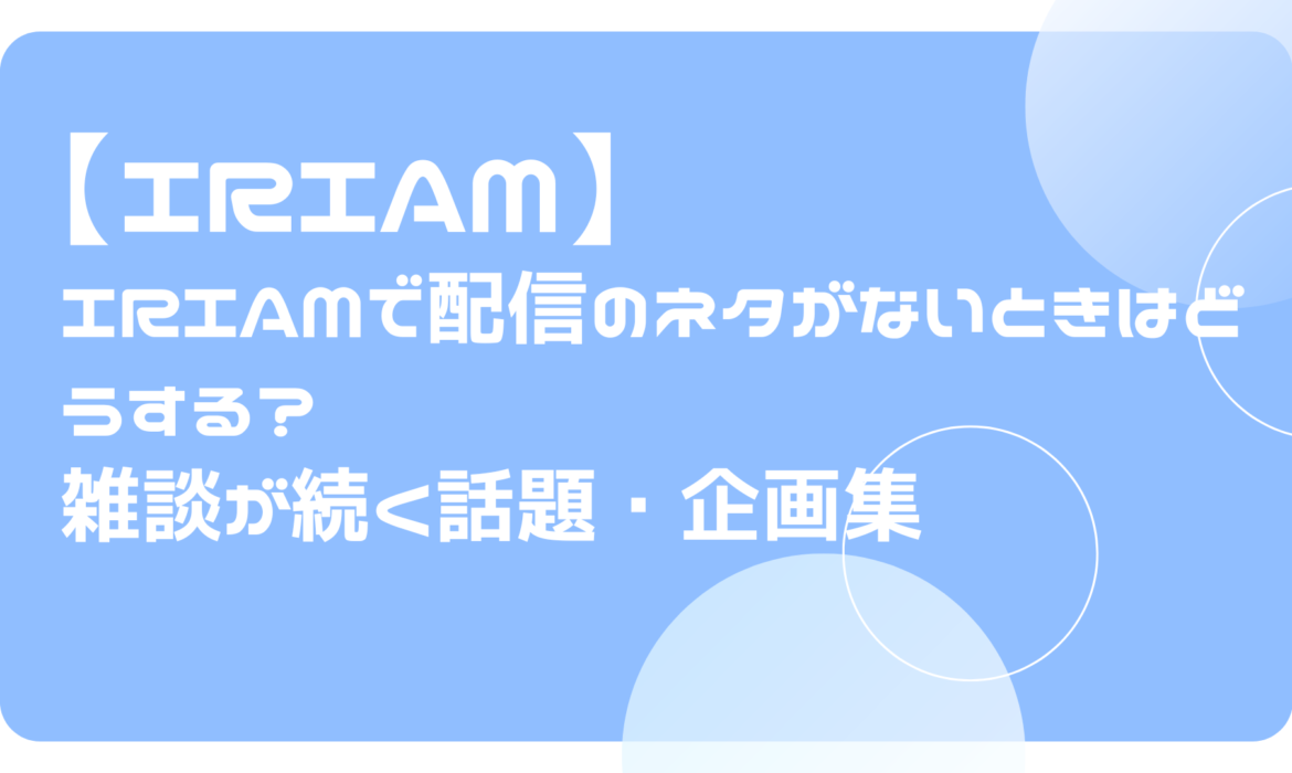 IRIAMで配信のネタがないときはどうする？雑談が続く話題・企画集