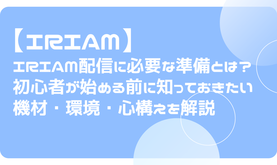 IRIAM配信に必要な準備とは？初心者が始める前に知っておきたい機材・環境・心構えを解説